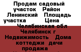 Продам садовый участок › Район ­ Ленинский › Площадь участка ­ 400 › Цена ­ 400 000 - Челябинская обл., Челябинск г. Недвижимость » Дома, коттеджи, дачи продажа   . Челябинская обл.,Челябинск г.